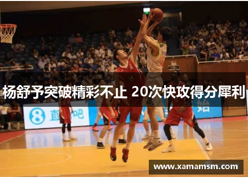杨舒予突破精彩不止 20次快攻得分犀利